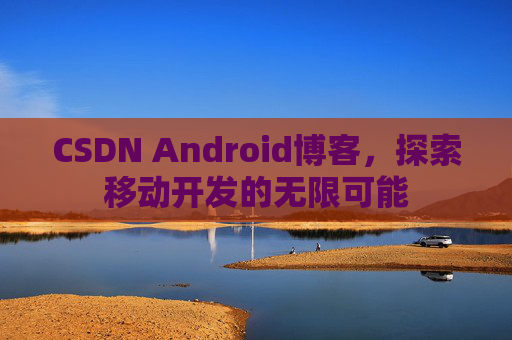 CSDN Android博客，探索移动开发的无限可能